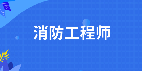 2024年為什么要報考消防工程師考試 看完你就知道了